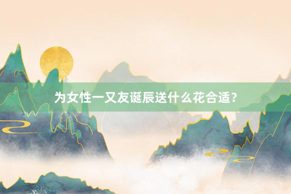 为女性一又友诞辰送什么花合适?