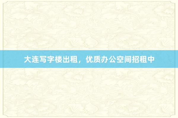 大连写字楼出租，优质办公空间招租中