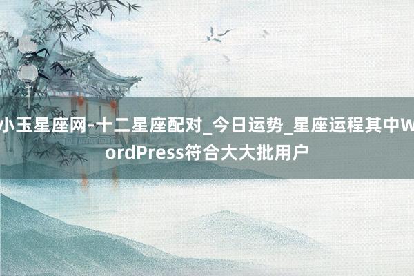 小玉星座网-十二星座配对_今日运势_星座运程其中WordPress符合大大批用户